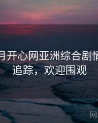 深爱五月开心网亚洲综合剧情解读全追踪，欢迎围观