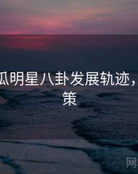 每日吃瓜明星八卦发展轨迹，助你决策