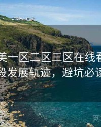 国产欧美一区二区三区在线看高能片段发展轨迹，避坑必读