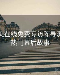 亚洲欧美在线免费专访陈导演：社区热门幕后故事