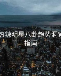 吃瓜51热辣明星八卦趋势洞察，必看指南