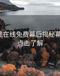 亚洲欧美在线免费幕后揭秘幕后真相，点击了解