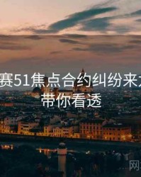 每日大赛51焦点合约纠纷来龙去脉，带你看透