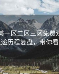 精品欧美一区二区三区免费观看新片速递历程复盘，带你看透