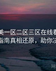 国产欧美一区二区三区在线看高清观影指南真相还原，助你决策