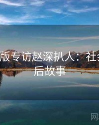 P站中文版专访赵深扒人：社会热点幕后故事