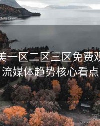 精品欧美一区二区三区免费观看多维流媒体趋势核心看点