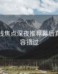 欧美在线焦点深夜推荐幕后真相，不容错过