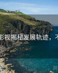 91官网影视揭秘发展轨迹，不容错过