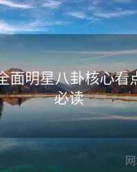 51爆料全面明星八卦核心看点，避坑必读