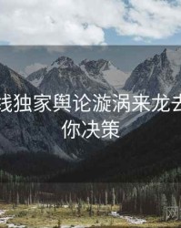 吃瓜在线独家舆论漩涡来龙去脉，助你决策