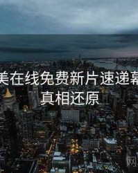 亚洲欧美在线免费新片速递幕后故事真相还原