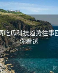 每日大赛吃瓜科技趋势往事回顾，带你看透