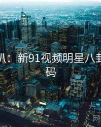 独家深扒：新91视频明星八卦流量密码