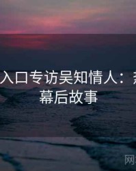 P站官网入口专访吴知情人：热度反转幕后故事
