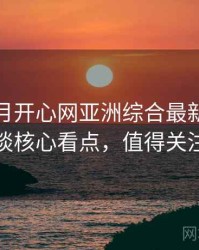 深爱五月开心网亚洲综合最新导演访谈核心看点，值得关注