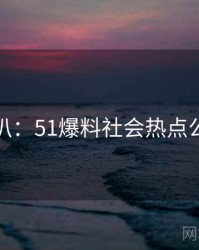 独家深扒：51爆料社会热点公众心理