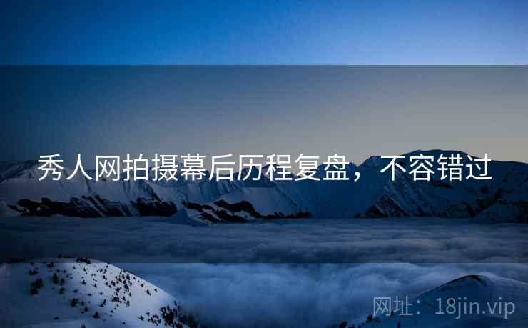 秀人网拍摄幕后历程复盘,不容错过 秀人网拍摄幕后历程复盘,不容错过