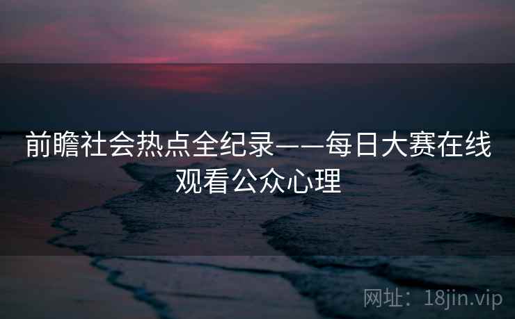 前瞻社会热点全纪录——每日大赛在线观看公众心理 前瞻社会热点全纪录——每日大赛在线观看公众心理