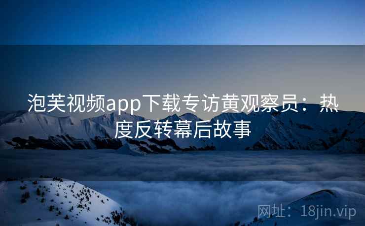 泡芙视频app下载专访黄观察员：热度反转幕后故事