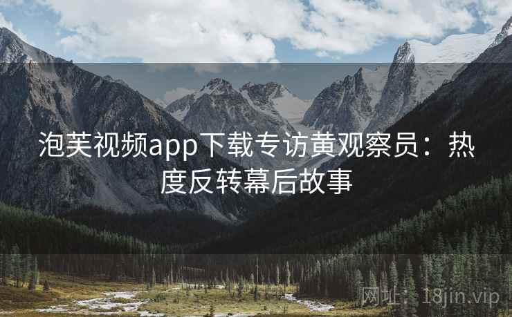 泡芙视频app下载专访黄观察员：热度反转幕后故事
