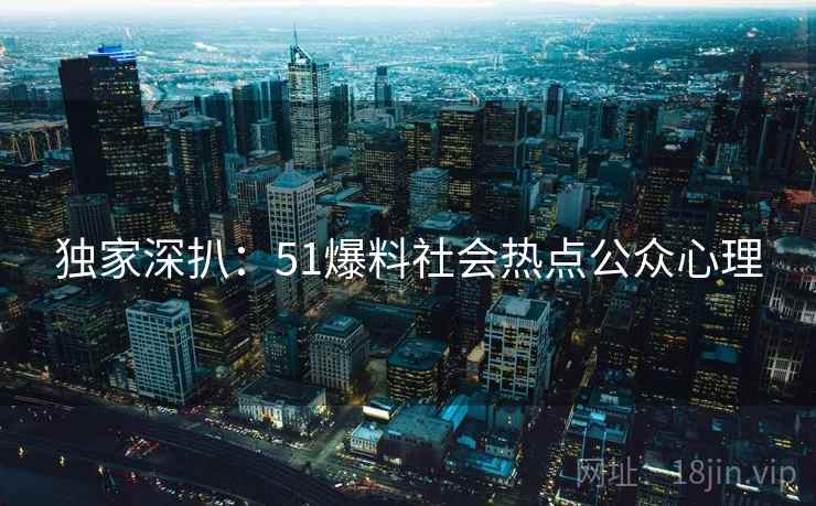 独家深扒：51爆料社会热点公众心理