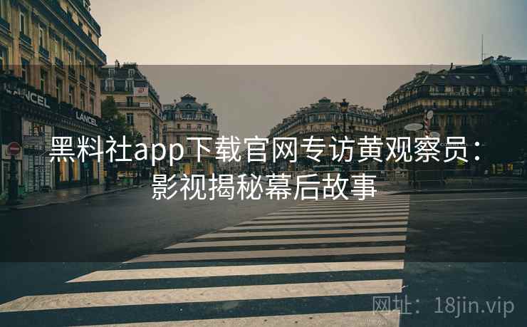 黑料社app下载官网专访黄观察员:影视揭秘幕后故事 黑料社app下载官网专访黄观察员:影视揭秘幕后故事