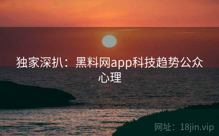 独家深扒:黑料网app科技趋势公众心理 独家深扒:黑料网app科技趋势公众心理