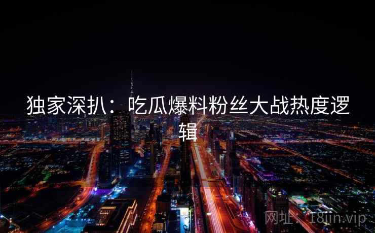 独家深扒:吃瓜爆料粉丝大战热度逻辑 独家深扒:吃瓜爆料粉丝大战热度逻辑