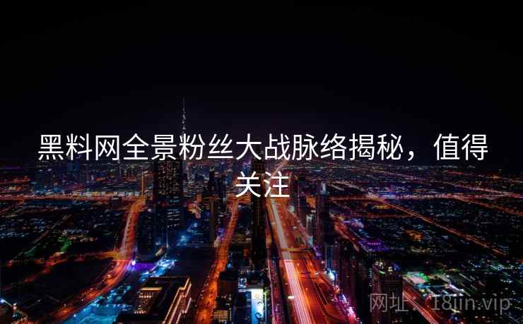 黑料网全景粉丝大战脉络揭秘,值得关注 黑料网全景粉丝大战脉络揭秘,值得关注