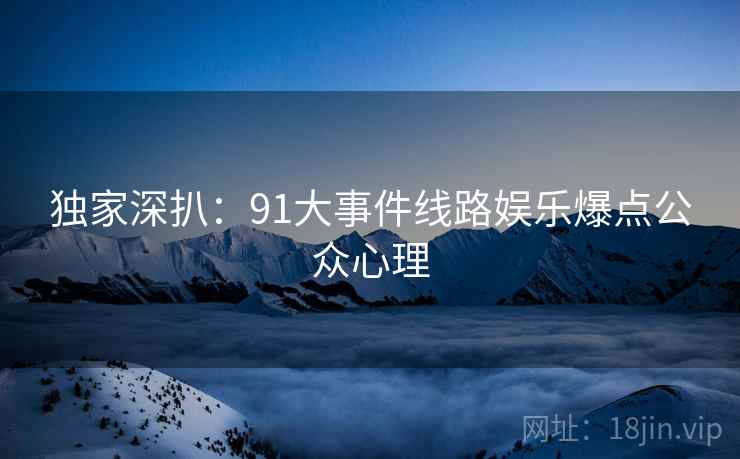 独家深扒:91大事件线路娱乐爆点公众心理 独家深扒:91大事件线路娱乐爆点公众心理