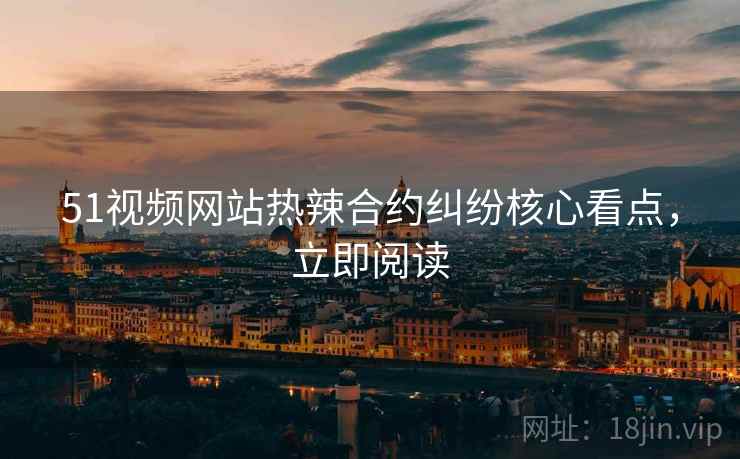 51视频网站热辣合约纠纷核心看点，立即阅读