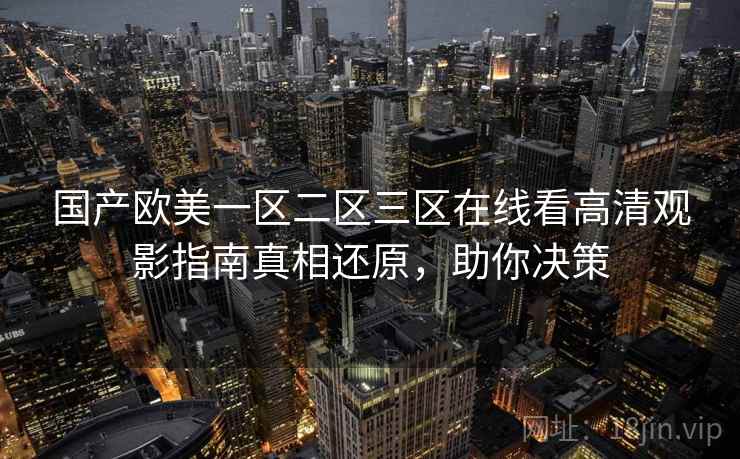 国产欧美一区二区三区在线看高清观影指南真相还原,助你决策 国产欧美一区二区三区在线看高清观影指南真相还原,助你决策