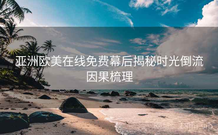 亚洲欧美在线免费幕后揭秘时光倒流因果梳理 亚洲欧美在线免费幕后揭秘时光倒流因果梳理