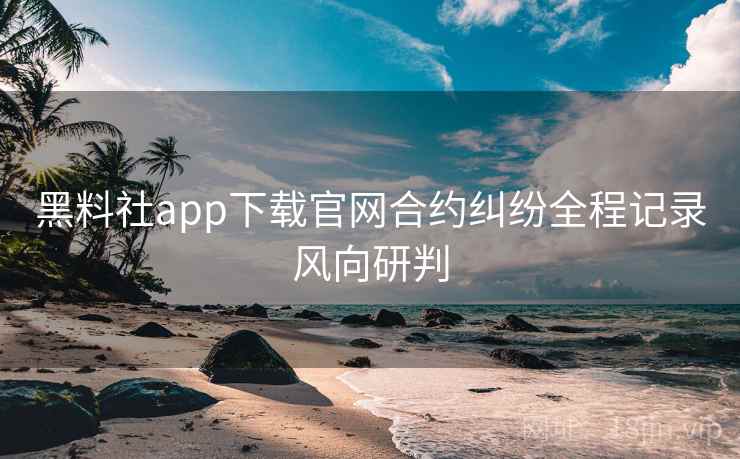 黑料社app下载官网合约纠纷全程记录风向研判 黑料社app下载官网合约纠纷全程记录风向研判