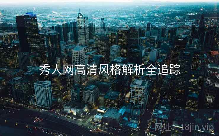 秀人网高清风格解析全追踪 秀人网高清风格解析全追踪