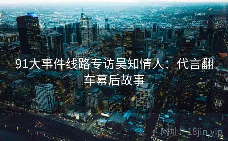 91大事件线路专访吴知情人：代言翻车幕后故事