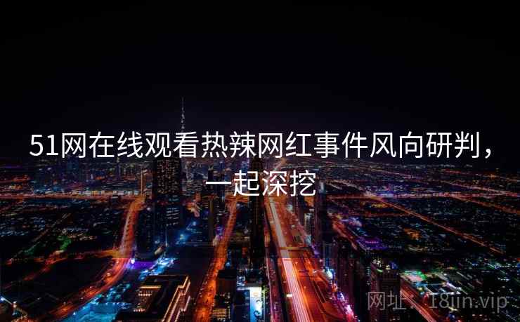 51网在线观看热辣网红事件风向研判，一起深挖