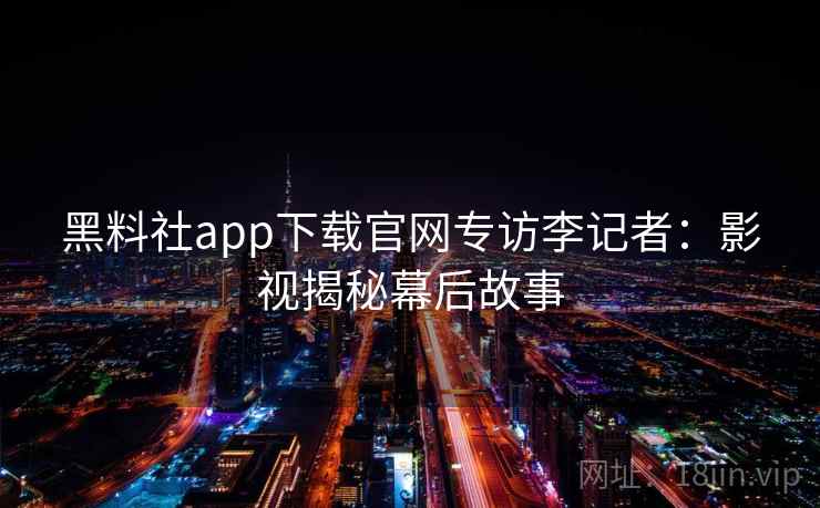黑料社app下载官网专访李记者:影视揭秘幕后故事 黑料社app下载官网专访李记者:影视揭秘幕后故事