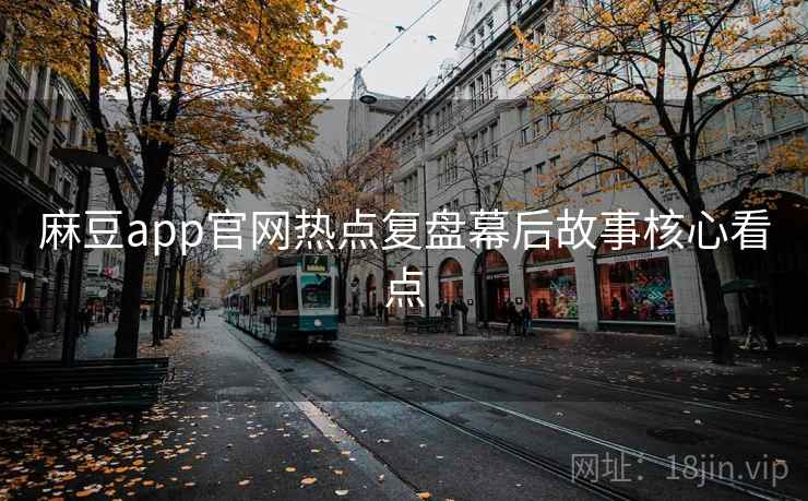 麻豆app官网热点复盘幕后故事核心看点 麻豆app官网热点复盘幕后故事核心看点