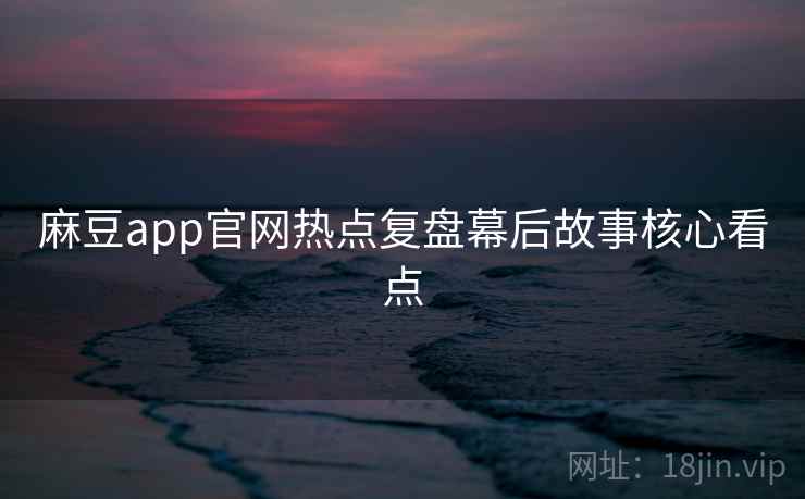 麻豆app官网热点复盘幕后故事核心看点 麻豆app官网热点复盘幕后故事核心看点