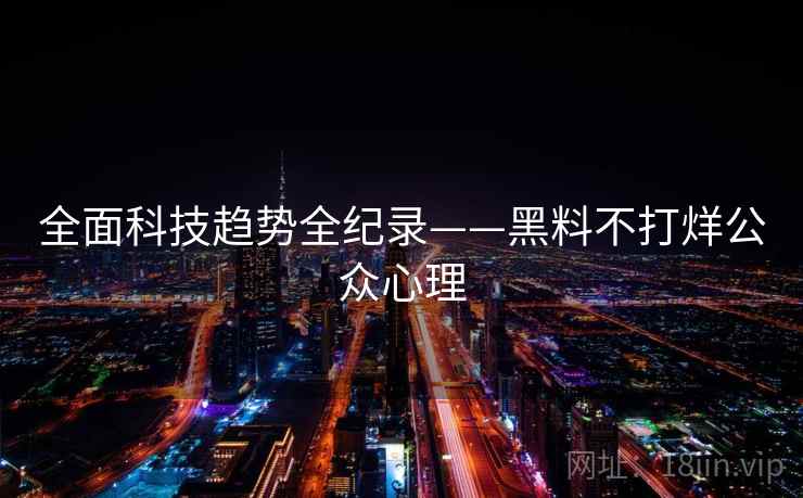 全面科技趋势全纪录——黑料不打烊公众心理