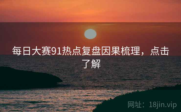 每日大赛91热点复盘因果梳理，点击了解
