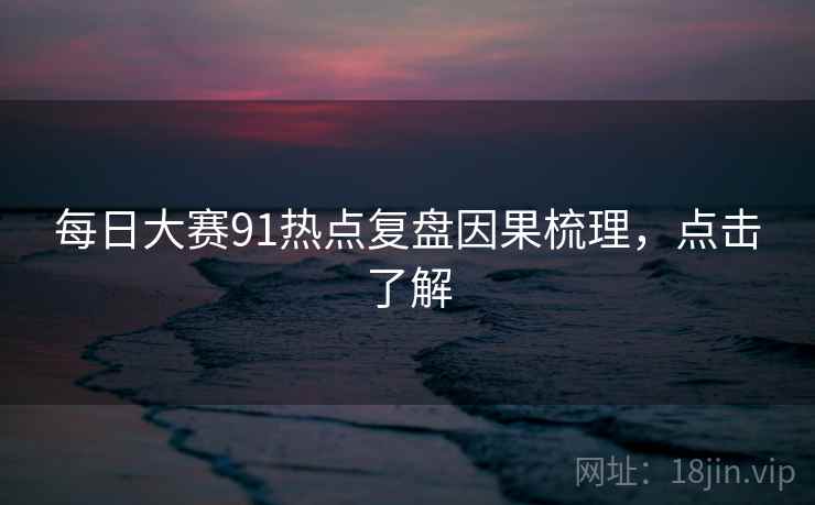 每日大赛91热点复盘因果梳理，点击了解