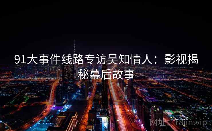 91大事件线路专访吴知情人:影视揭秘幕后故事 91大事件线路专访吴知情人:影视揭秘幕后故事