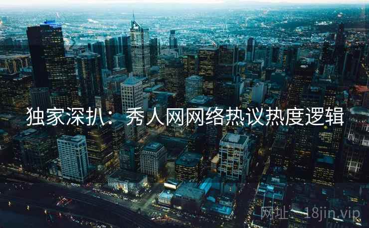 独家深扒:秀人网网络热议热度逻辑 独家深扒:秀人网网络热议热度逻辑