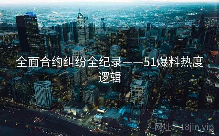 全面合约纠纷全纪录——51爆料热度逻辑 全面合约纠纷全纪录——51爆料热度逻辑